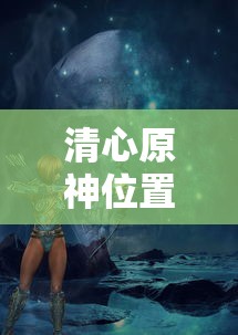 清心原神位置，探索神秘之地的奥秘，探索神秘之地的奥秘，清心原神位置揭秘  第1张