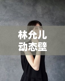 林允儿动态壁纸的魅力与影响，林允儿动态壁纸，魅力与广泛影响  第1张