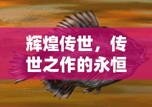辉煌传世，传世之作的永恒魅力，传世之作，永恒魅力的辉煌传世  第1张