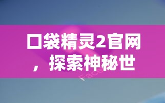 口袋精灵2官网，探索神秘世界的门户，口袋精灵2官网，神秘世界的探索门户  第1张