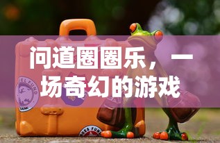 问道圈圈乐，一场奇幻的游戏之旅，问道圈圈乐，奇幻游戏之旅的冒险  第1张