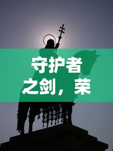 守护者之剑，荣耀与力量的象征，守护者之剑，荣耀与力量的不朽象征  第1张