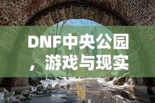 DNF中央公园，游戏与现实中的奇幻交汇点，DNF中央公园，游戏与现实的奇幻融合之地  第1张
