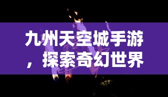 九州天空城手游，探索奇幻世界的无尽魅力，九州天空城手游，奇幻世界的探索之旅  第1张