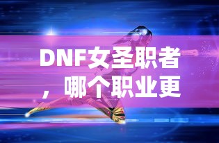 DNF女圣职者，哪个职业更厉害？，DNF女圣职者职业对比，哪个职业更强大？  第1张