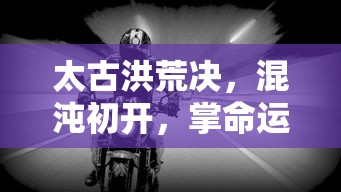 太古洪荒决，混沌初开，掌命运之轮，混沌初开命运轮转，太古洪荒决掌命运之轮  第1张