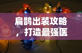 扁鹊出装攻略，打造最强医者战力，扁鹊出装攻略，最强医者战力打造指南  第1张