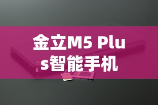 金立M5 Plus智能手机全面深度解析  第1张