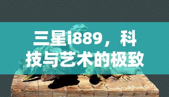 三星i889，科技与艺术的极致交融  第1张