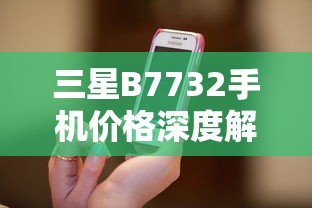 三星B7732手机价格深度解析，市场定位与性价比探讨  第1张
