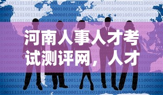 河南人事人才考试测评网，人才选拔与培养的关键平台  第1张