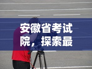安徽省考试院，探索最新动态与前瞻未来发展  第1张