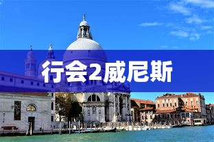 行会2威尼斯，历史与文化交汇的璀璨之都  第1张
