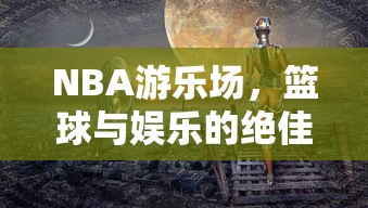 NBA游乐场，篮球与娱乐的绝佳结合点  第1张