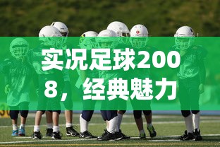 实况足球2008，经典魅力与面临的挑战  第1张
