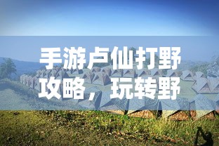 手游卢仙打野攻略，玩转野外战场技巧  第1张