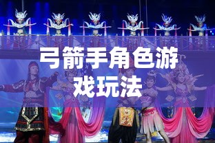 手游攻略，弓箭手角色游戏世界玩转指南  第1张