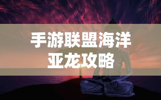 手游联盟海洋亚龙攻略，深度解析游戏玩法与攻略  第1张