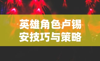 手游卢锡安攻略，玩转英雄角色卢锡安的技巧与策略  第1张