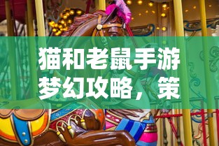 猫和老鼠手游梦幻攻略，策略与技巧大揭秘  第1张