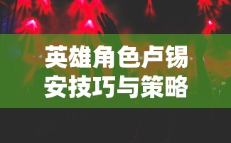 手游卢锡安攻略，玩转英雄角色卢锡安的技巧与策略  第1张