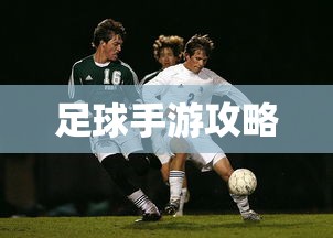 手游足球游戏攻略，玩转足球赛场，成为赛场高手秘籍分享  第1张