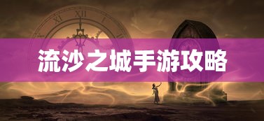 流沙之城手游攻略，探索神秘之城的秘诀  第1张