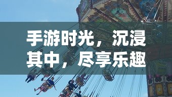 手游时光，沉浸其中，尽享乐趣  第1张