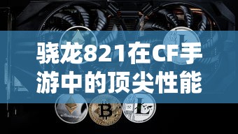骁龙821在CF手游中的顶尖性能表现  第1张