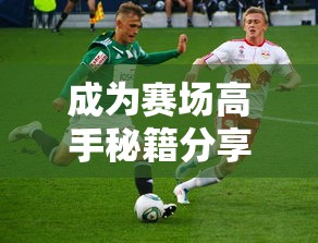 手游足球游戏攻略，玩转足球赛场，成为赛场高手秘籍分享  第1张