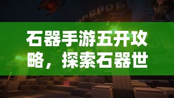 石器手游五开攻略，探索石器世界的无限可能  第1张