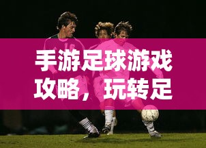 手游足球游戏攻略，玩转足球赛场，成为赛场高手秘籍分享  第1张