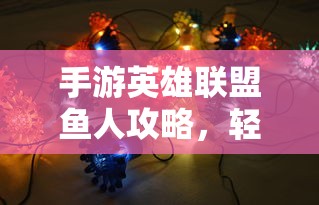 手游英雄联盟鱼人攻略，轻松掌握游戏技巧，上分无忧！  第1张