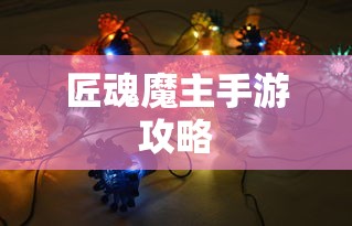 匠魂魔主手游攻略，玩转手游世界的秘籍  第1张