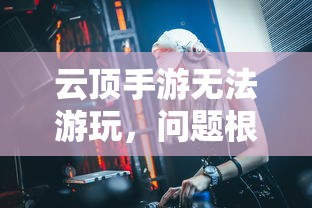 云顶手游无法游玩，问题根源与解决方案探索  第1张