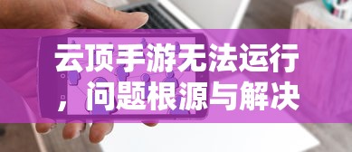 云顶手游无法运行，问题根源与解决方案探索  第1张