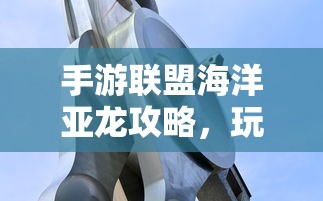 手游联盟海洋亚龙攻略，玩转海洋亚龙的终极秘诀  第1张