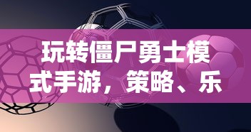 玩转僵尸勇士模式手游，策略、乐趣与技巧的完美结合之旅  第1张