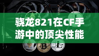 骁龙821在CF手游中的顶尖性能表现  第1张