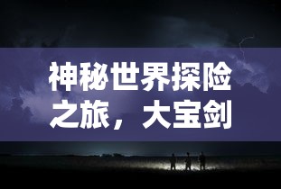 神秘世界探险之旅，大宝剑手游的乐趣探索  第1张