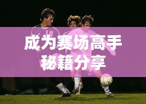 手游足球游戏攻略，玩转足球赛场，成为赛场高手秘籍分享  第1张