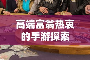 高端富翁热衷的手游探索，最新游戏市场趋势解析  第1张