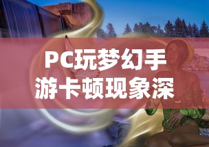PC玩梦幻手游卡顿现象深度解析  第1张