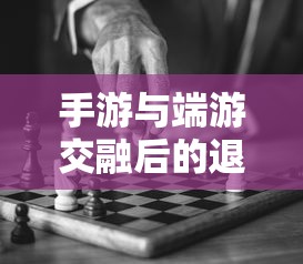 手游与端游交融后的退游选择与挑战  第1张
