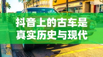 抖音上的古车是真实历史与现代技术的融合吗？探寻真相  第1张