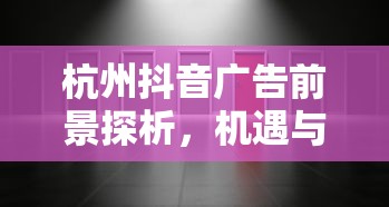 杭州抖音广告前景探析，机遇与挑战并存  第1张