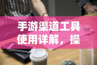 手游渠道工具使用详解，操作指南与技巧分享  第1张