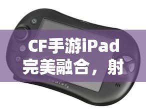 CF手游iPad完美融合，射击游戏的极致体验  第1张