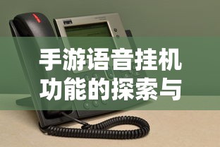 手游语音挂机功能的探索与面临的挑战  第1张