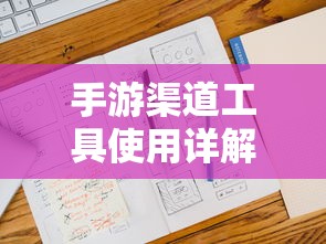 手游渠道工具使用详解，操作指南与技巧分享  第1张